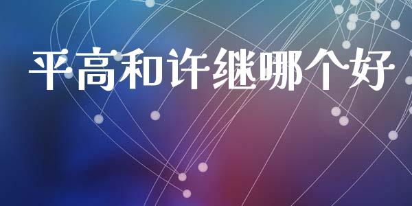 平高和许继哪个好_https://wap.langutaoci.com_债券基金_第1张