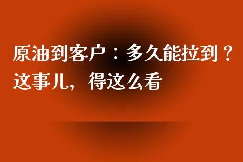 原油到客户：多久能拉到？这事儿，得这么看_https://wap.langutaoci.com_外汇论坛_第1张