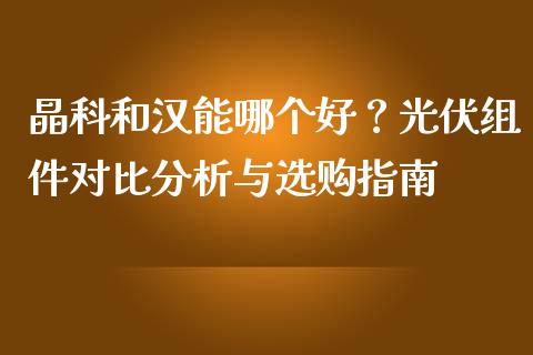晶科和汉能哪个好？光伏组件对比分析与选购指南_https://wap.langutaoci.com_期货行情_第1张