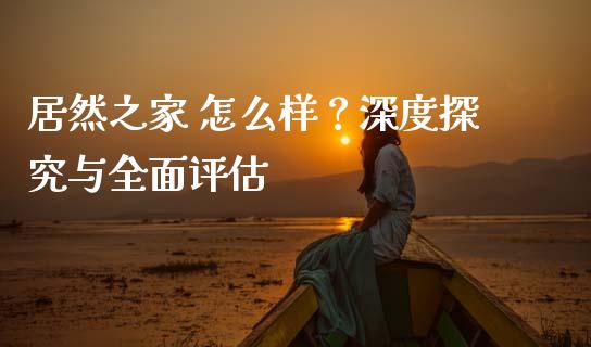 居然之家 怎么样？深度探究与全面评估_https://wap.langutaoci.com_今日财经_第1张