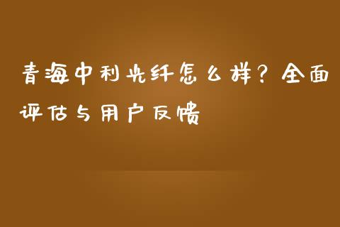 青海中利光纤怎么样？全面评估与用户反馈_https://wap.langutaoci.com_期货行情_第1张