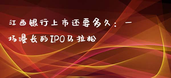江西银行上市还要多久：一场漫长的IPO马拉松_https://wap.langutaoci.com_货币市场_第1张