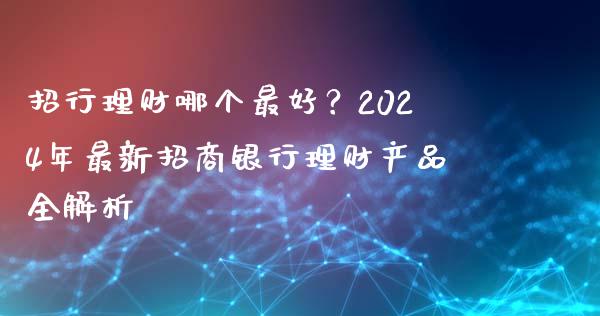 招行理财哪个最好？2024年最新招商银行理财产品全解析_https://wap.langutaoci.com_外汇论坛_第1张
