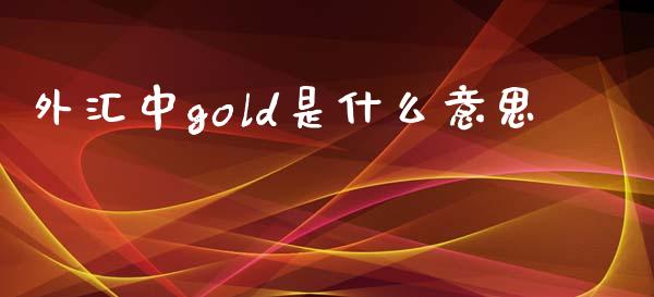 外汇中gold是什么意思_https://wap.langutaoci.com_今日财经_第1张