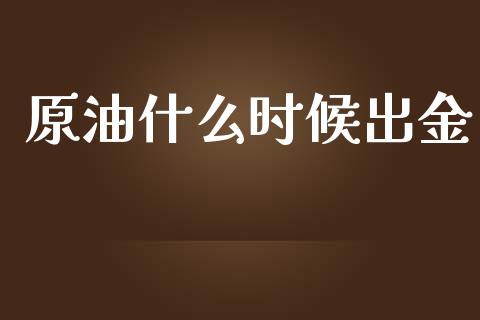 原油什么时候出金_https://wap.langutaoci.com_今日财经_第1张