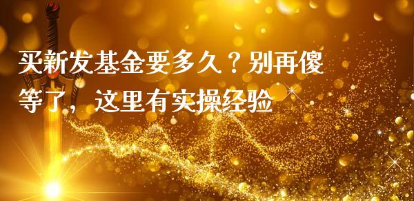 买新发基金要多久？别再傻等了，这里有实操经验_https://wap.langutaoci.com_期货行情_第1张