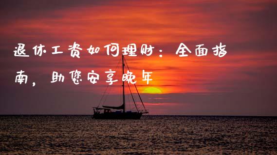 退休工资如何理财：全面指南，助您安享晚年_https://wap.langutaoci.com_金融服务_第1张