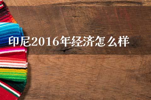 印尼2016年经济怎么样_https://wap.langutaoci.com_今日财经_第1张