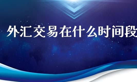 外汇交易在什么时间段_https://wap.langutaoci.com_今日财经_第1张