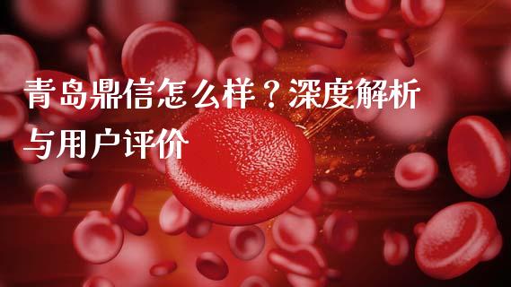 青岛鼎信怎么样?深度解析与用户评价_今日财经_第1张_今日财经_货币市场_期货行情_金融服务_外汇论坛_债券基金 青岛鼎信怎么样?深度解析与用户评价_https://wap.langutaoci.com_今日财经_第1张
