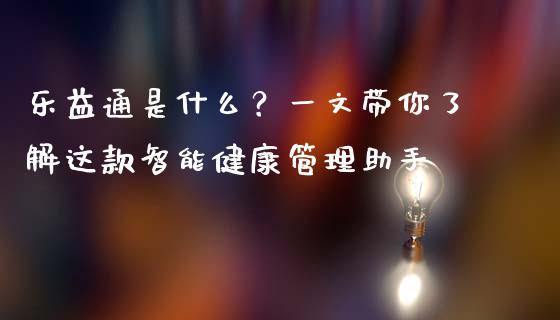 乐益通是什么？一文带你了解这款智能健康管理助手_https://wap.langutaoci.com_期货行情_第1张