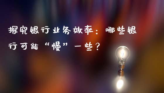 探究银行业务效率：哪些银行可能“慢”一些？_https://wap.langutaoci.com_债券基金_第1张