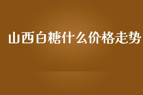 山西白糖什么价格走势_https://wap.langutaoci.com_外汇论坛_第1张