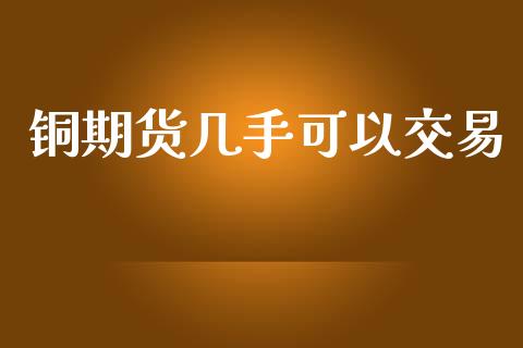 铜期货几手可以交易_https://wap.langutaoci.com_今日财经_第1张