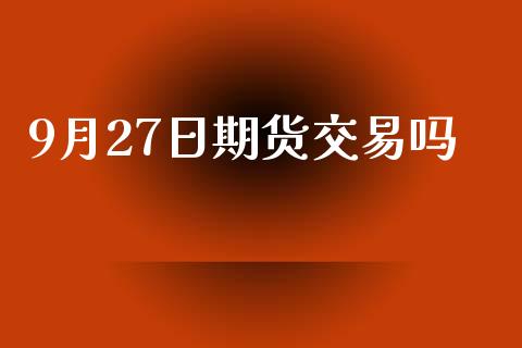 9月27日期货交易吗_https://wap.langutaoci.com_金融服务_第1张