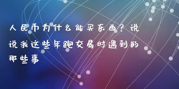 人民币为什么能买东西？说说我这些年跑交易时遇到的那些事_https://wap.langutaoci.com_债券基金_第1张