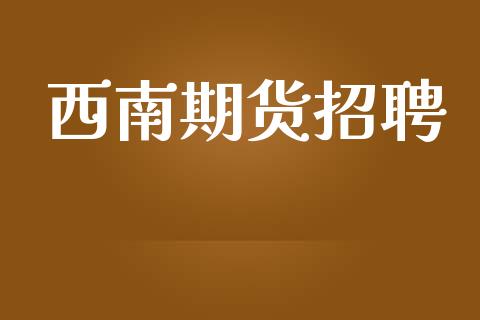 西南期货招聘_https://wap.langutaoci.com_货币市场_第1张