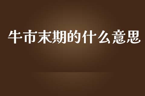 牛市末期的什么意思_https://wap.langutaoci.com_今日财经_第1张