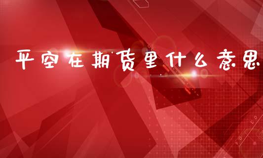 平空在期货里什么意思_https://wap.langutaoci.com_今日财经_第1张