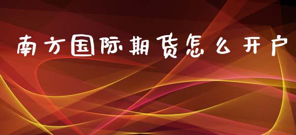 南方国际期货怎么开户_https://wap.langutaoci.com_今日财经_第1张