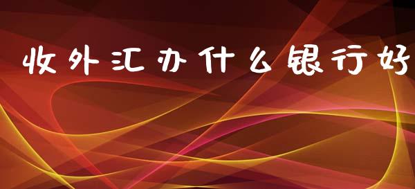 收外汇办什么银行好_https://wap.langutaoci.com_外汇论坛_第1张