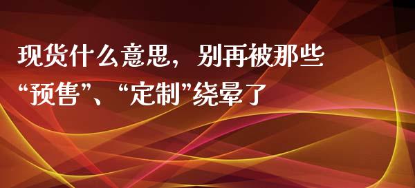 现货什么意思，别再被那些“预售”、“定制”绕晕了_https://wap.langutaoci.com_金融服务_第1张