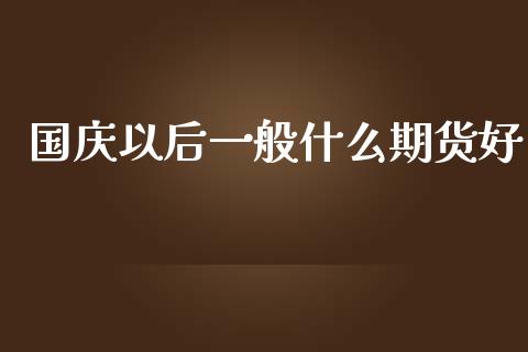 国庆以后一般什么期货好_https://wap.langutaoci.com_债券基金_第1张