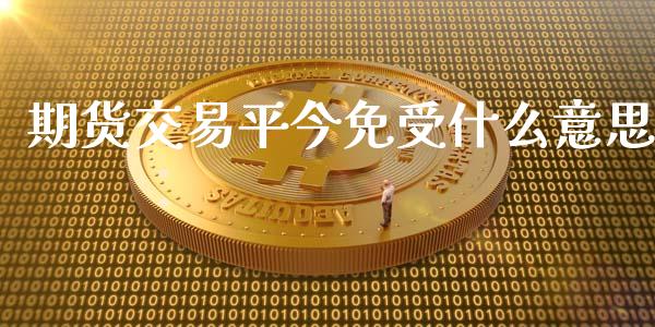 期货交易平今免受什么意思_https://wap.langutaoci.com_今日财经_第1张