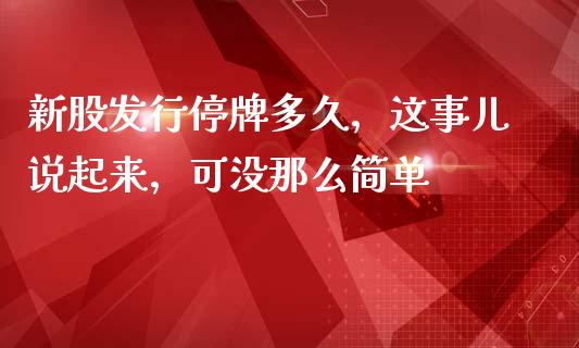 新股发行停牌多久，这事儿说起来，可没那么简单_https://wap.langutaoci.com_今日财经_第1张