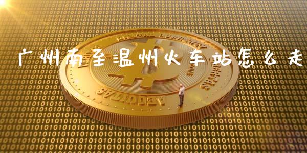 广州南至温州火车站怎么走_https://wap.langutaoci.com_期货行情_第1张