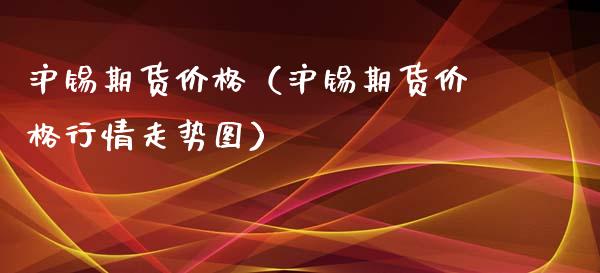 沪锡期货价格（沪锡期货价格行情走势图）_https://wap.langutaoci.com_外汇论坛_第1张