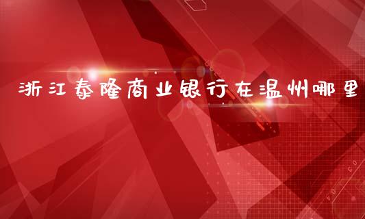 浙江泰隆商业银行在温州哪里_https://wap.langutaoci.com_债券基金_第1张