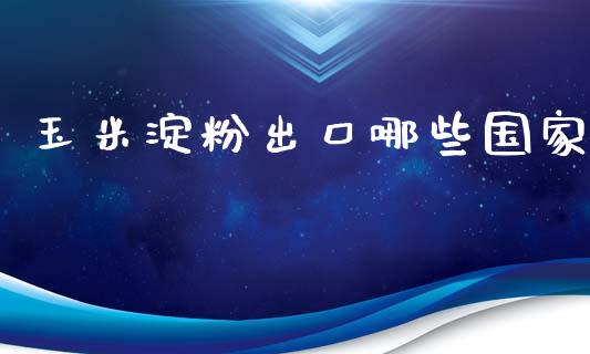 玉米淀粉出口哪些国家_https://wap.langutaoci.com_金融服务_第1张