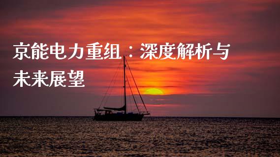京能电力重组：深度解析与未来展望_https://wap.langutaoci.com_今日财经_第1张