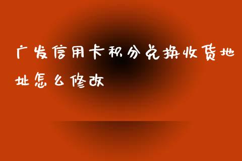 广发信用卡积分兑换收货地址怎么修改_https://wap.langutaoci.com_外汇论坛_第1张