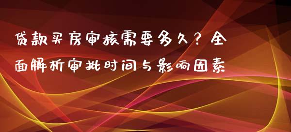 贷款买房审核需要多久？全面解析审批时间与影响因素_https://wap.langutaoci.com_今日财经_第1张