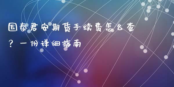 国泰君安期货手续费怎么查？一份详细指南_https://wap.langutaoci.com_外汇论坛_第1张