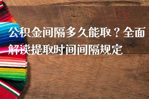 公积金间隔多久能取？全面解读提取时间间隔规定_https://wap.langutaoci.com_债券基金_第1张