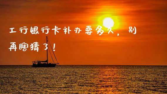 工行银行卡补办要多久，别再瞎猜了！_https://wap.langutaoci.com_金融服务_第1张