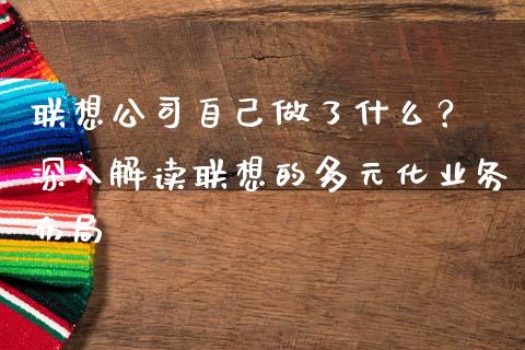 联想公司自己做了什么？ 深入解读联想的多元化业务布局_https://wap.langutaoci.com_外汇论坛_第1张