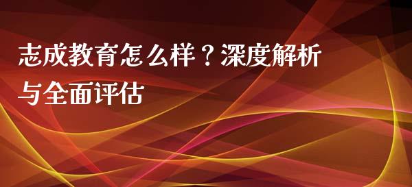 志成教育怎么样？深度解析与全面评估_https://wap.langutaoci.com_外汇论坛_第1张
