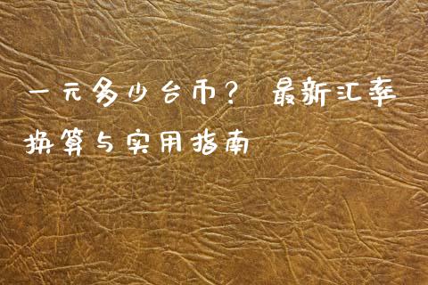 一元多少台币？ 最新汇率换算与实用指南_https://wap.langutaoci.com_金融服务_第1张