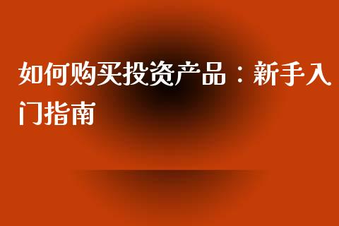 如何购买投资产品：新手入门指南_https://wap.langutaoci.com_金融服务_第1张