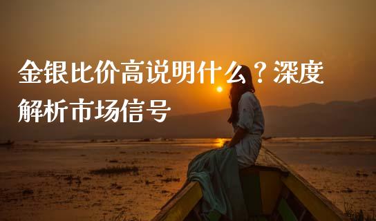 金银比价高说明什么？深度解析市场信号_https://wap.langutaoci.com_金融服务_第1张