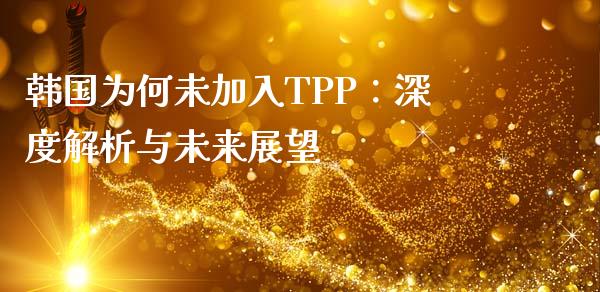 韩国为何未加入TPP：深度解析与未来展望_https://wap.langutaoci.com_债券基金_第1张