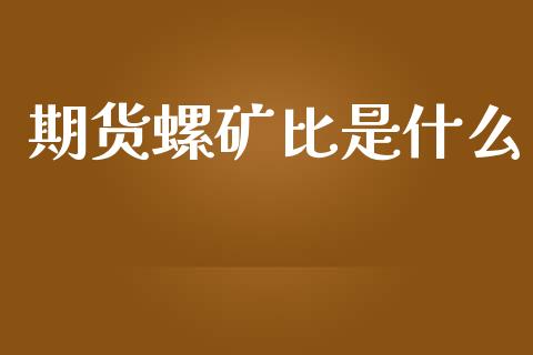 期货螺矿比是什么_https://wap.langutaoci.com_今日财经_第1张