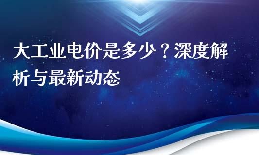 大工业电价是多少?深度解析与最新动态_金融服务_第1张_今日财经_货币市场_期货行情_金融服务_外汇论坛_债券基金 大工业电价是多少?深度解析与最新动态_https://wap.langutaoci.com_金融服务_第1张