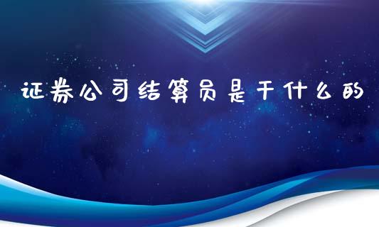 证券公司结算员是干什么的_https://wap.langutaoci.com_今日财经_第1张