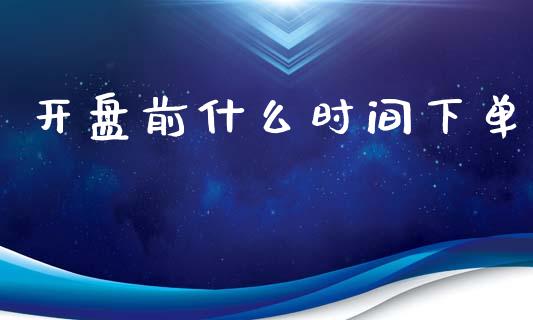 开盘前什么时间下单_https://wap.langutaoci.com_货币市场_第1张