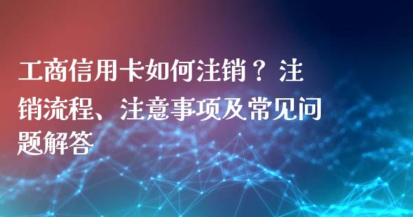 工商信用卡如何注销？ 注销流程、注意事项及常见问题解答_https://wap.langutaoci.com_期货行情_第1张
